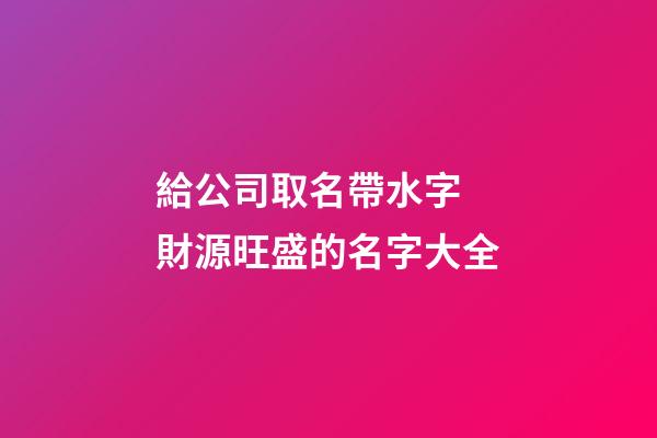 給公司取名帶水字 財源旺盛的名字大全-第1張-公司起名-玄機派